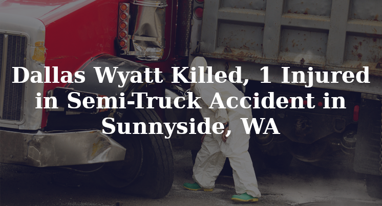 Dallas Wyatt Killed, 1 Injured in SemiTruck Accident in Sunnyside, WA