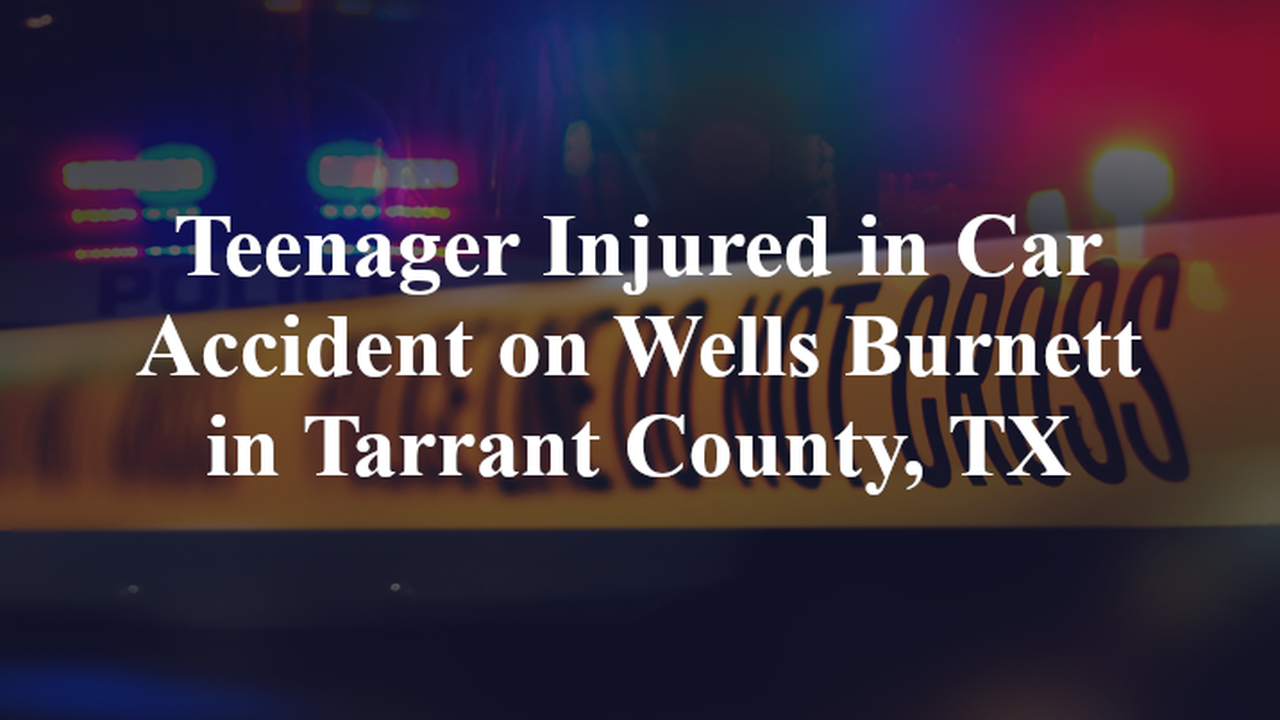 Teenager Injured in Car Accident on Wells Burnett Road in Tarrant County, TX
