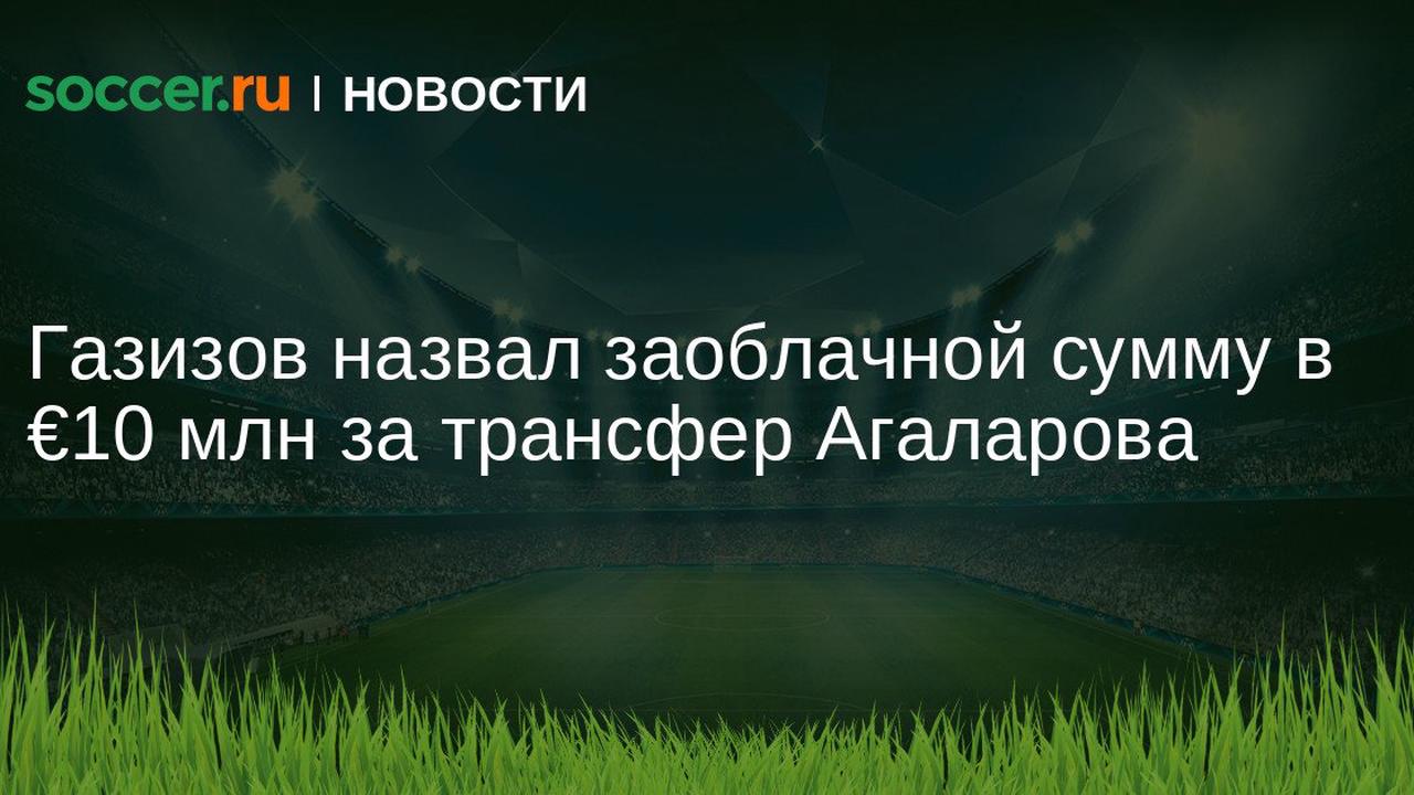 Газизов назвал заоблачной сумму в €10 млн за трансфер Агаларова
